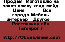 Продам, Изготовлю на заказ лампу хенд-мейд › Цена ­ 3 000 - Все города Мебель, интерьер » Другое   . Ростовская обл.,Таганрог г.
